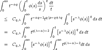  integral   oo    ( integral  t     )q
    t-aq    f(s)ds   dt
 0        integral 0    s    t      integral 
            oo  -aq-1q/p-q+cq  t[- c   ]q
  <  Cq,c 0  t     t        0  s  f(s)  dsdt
          integral   oo         integral  t[     ]q
  =  Cq,c    tq(c-a)-2    s-cf(s) ds dt
          integral 0 oo  [    ] 0 integral   oo 
  =  Cq,c     s-cf(s)q    tq(c-a)-2dtds
          0            s
