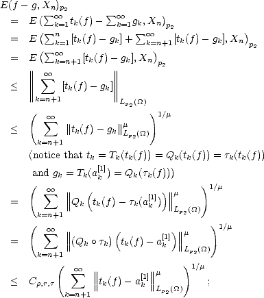 E(f - g,Xn)p2
  =   E( sum o o k=1tk(f )-  sum o o k=1gk,Xn)p
       ( sum n               sum o o  2             )
  =   E( sum  k=1[tk(f)- gk]+  k=)n+1[tk(f)- gk],Xn  p2
  =   E  o o k=n+1[tk(f)- gk],Xn p
      ||||  oo            ||||        2
  <   ||||  sum   [tk(f )- gk]||||
      ||k=n+1          ||
      (               Lp2(_O_) )
         sum  oo            m     1/m
  <         ||tk(f)- gk||Lp2(_O_)
       k=n+1
      (notice that tk = Tk(tk(f )) = Qk(tk(f)) = tk(tk(f))
      and gk = Tk(a[1]) = Qk(tk(f)))
      (           k                  )1/m
         sum  oo  ||||  (          [1])||||m
  =         ||Qk  tk(f)- tk(ak ) ||Lp2(_O_)
      (k=n+1                           )
         sum  oo  ||||       (        [1])||||m     1/m
  =         ||(Qk o tk) tk(f)- ak ||Lp(_O_)
       k=n+1                        2
           (  sum  oo  ||||         ||||m    )1/m
  <   Cr,r,t       ||tk(f)- a[1k]||         ;
            k=n+1            Lp2(_O_)
