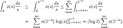  integral  t  ds       integral  2- n  ds    sum  oo   integral  2-k   ds
  f(s)-s  <        f(s)-s <      -(k+1) f(s)s
 0             0           k=n 2
               oo  sum     -k       2- k           sum  oo   -k
          =      f(2  ) log(s)]2- (k+1) = (log2) f(2 ).
              k=n                          k=n
