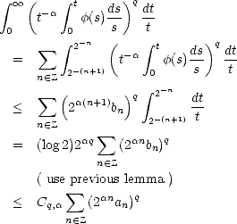  integral   oo  (  integral  t     )q
     t-a   f(s)ds   dt
 0       0 -n  s(    t        )
      sum   integral  2     - a  integral  t ds  q dt
  =      2-(n+1)  t   0 f(s) s    t
     n (- Z            integral  - n
      sum  ( a(n+1) )q   2    dt
  <      2     bn    2- (n+1) t
     n (- Z      sum         q
  =  (log 2)2aq    (2anbn)
             n (- Z
     ( use previous lemma )
  <  C    sum  (2ana )q
      q,an (- Z    n
