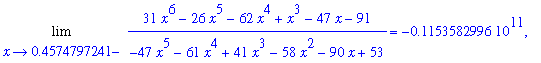 Limit((31*x^6-26*x^5-62*x^4+x^3-47*x-91)/(-47*x^5-61*x^4+41*x^3-58*x^2-90*x+53),x = .4574797241,left) = -.1153582996e11, Limit((31*x^6-26*x^5-62*x^4+x^3-47*x-91)/(-47*x^5-61*x^4+41*x^3-58*x^2-90*x+53),...