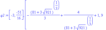 q2 := [-3, -51/16], [-1/3*(81+3*921^(1/2))^(1/3)+4/(81+3*921^(1/2))^(1/3)+1, 9*(-729-27*921^(1/2)+216*(81+3*921^(1/2))^(1/3)+8*(81+3*921^(1/2))^(1/3)*921^(1/2)-32*(81+3*921^(1/2))^(2/3))/(81+3*921^(1/2...