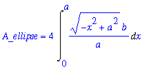 A_ellipse = 4*Int((-x^2+a^2)^(1/2)*b/a,x = 0 .. a)
