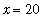 x = 20